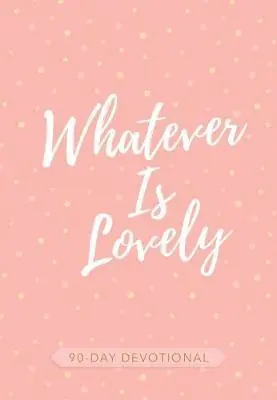 Whatever Is Lovely: 90-Day Devotional — Christian Superstore New Zealand Shop Now